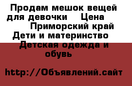 Продам мешок вещей для девочки  › Цена ­ 1 000 - Приморский край Дети и материнство » Детская одежда и обувь   